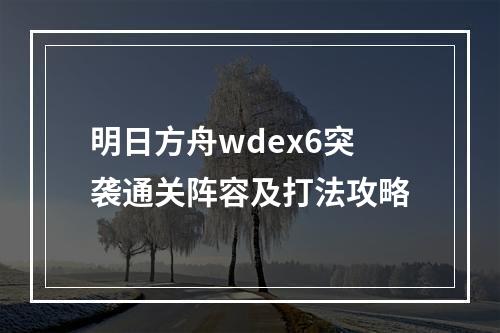 明日方舟wdex6突袭通关阵容及打法攻略