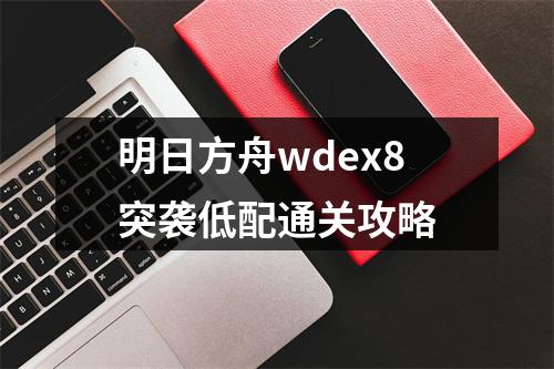 明日方舟wdex8突袭低配通关攻略