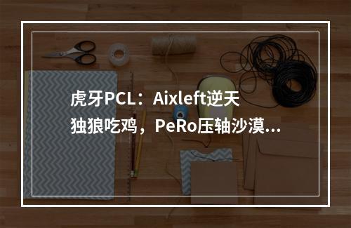 虎牙PCL：Aixleft逆天独狼吃鸡，PeRo压轴沙漠图神奇表现惊险晋级