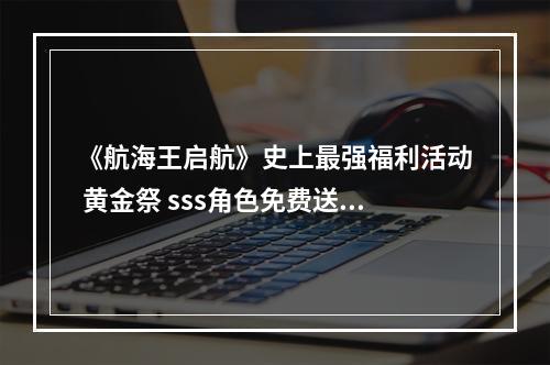 《航海王启航》史上最强福利活动 黄金祭 sss角色免费送！