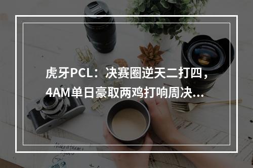 虎牙PCL：决赛圈逆天二打四，4AM单日豪取两鸡打响周决开门红