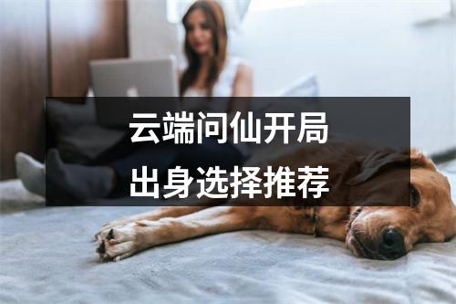 云端问仙开局出身选择推荐