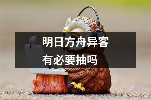 明日方舟异客有必要抽吗