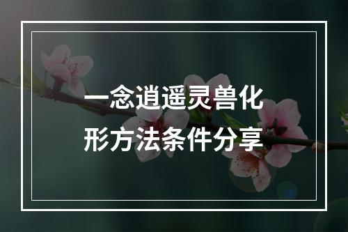 一念逍遥灵兽化形方法条件分享