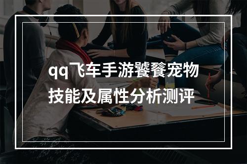 qq飞车手游饕餮宠物技能及属性分析测评