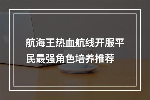 航海王热血航线开服平民最强角色培养推荐