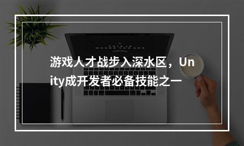 游戏人才战步入深水区，Unity成开发者必备技能之一