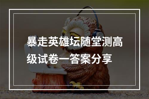 暴走英雄坛随堂测高级试卷一答案分享