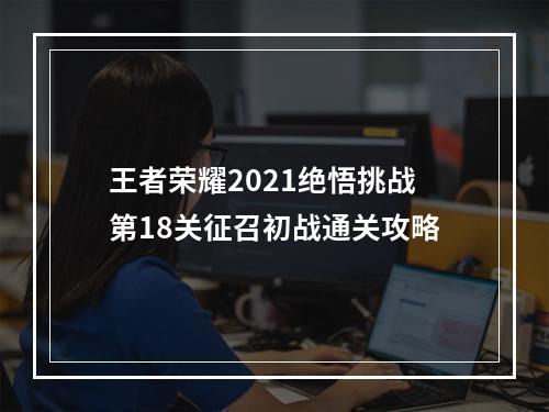 王者荣耀2021绝悟挑战第18关征召初战通关攻略