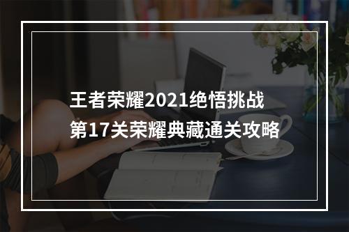 王者荣耀2021绝悟挑战第17关荣耀典藏通关攻略