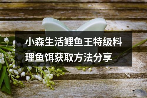 小森生活鲤鱼王特级料理鱼饵获取方法分享