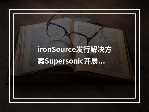 ironSource发行解决方案Supersonic开展中国本地化支持