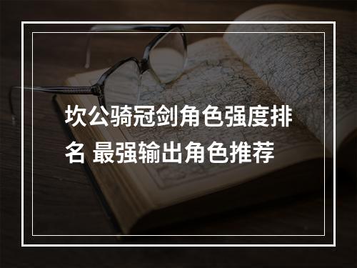 坎公骑冠剑角色强度排名 最强输出角色推荐