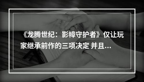 《龙腾世纪：影幛守护者》仅让玩家继承前作的三项决定 并且恋爱算一个