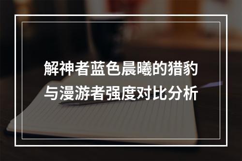 解神者蓝色晨曦的猎豹与漫游者强度对比分析