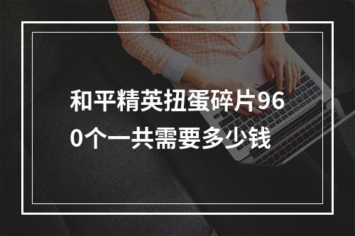 和平精英扭蛋碎片960个一共需要多少钱