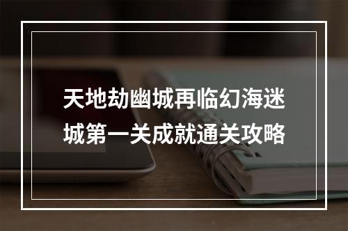 天地劫幽城再临幻海迷城第一关成就通关攻略