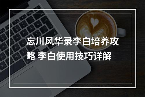 忘川风华录李白培养攻略 李白使用技巧详解