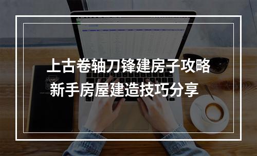 上古卷轴刀锋建房子攻略 新手房屋建造技巧分享