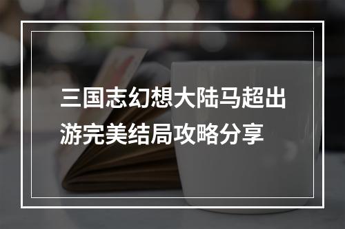 三国志幻想大陆马超出游完美结局攻略分享