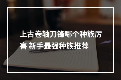 上古卷轴刀锋哪个种族厉害 新手最强种族推荐