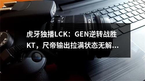 虎牙独播LCK：GEN逆转战胜KT，尺帝输出拉满状态无解！