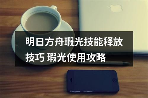 明日方舟瑕光技能释放技巧 瑕光使用攻略