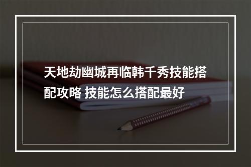 天地劫幽城再临韩千秀技能搭配攻略 技能怎么搭配最好