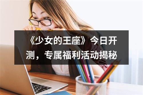 《少女的王座》今日开测，专属福利活动揭秘