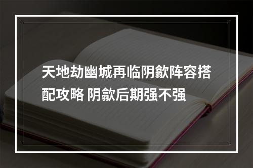 天地劫幽城再临阴歙阵容搭配攻略 阴歙后期强不强