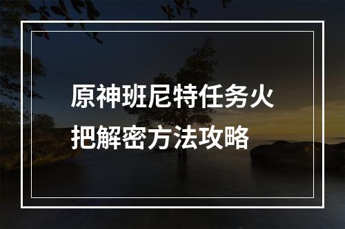 原神班尼特任务火把解密方法攻略