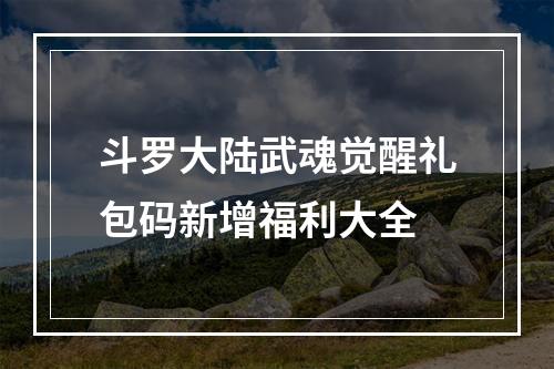 斗罗大陆武魂觉醒礼包码新增福利大全