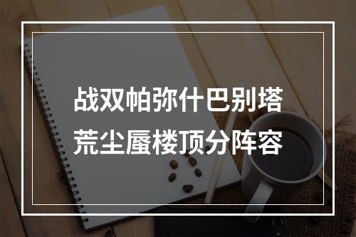 战双帕弥什巴别塔荒尘蜃楼顶分阵容