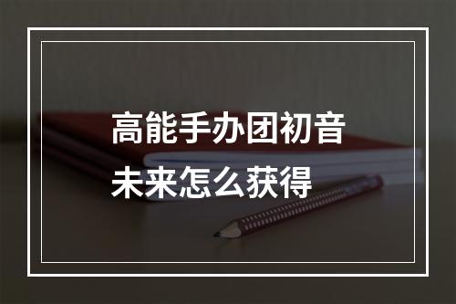 高能手办团初音未来怎么获得