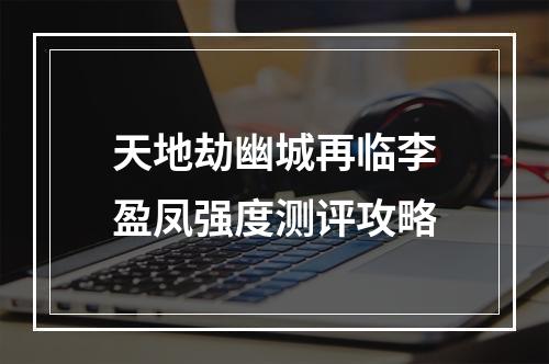 天地劫幽城再临李盈凤强度测评攻略