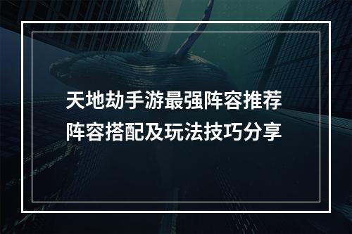 天地劫手游最强阵容推荐 阵容搭配及玩法技巧分享