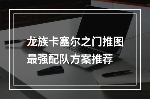 龙族卡塞尔之门推图最强配队方案推荐