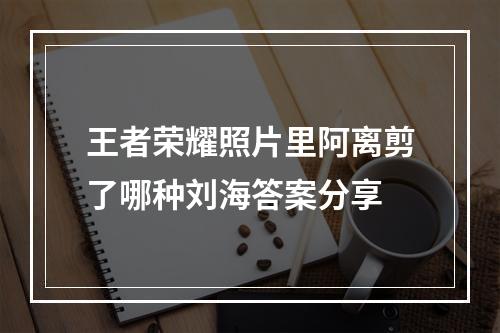 王者荣耀照片里阿离剪了哪种刘海答案分享