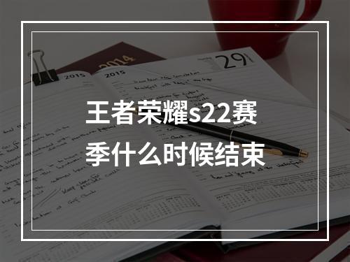 王者荣耀s22赛季什么时候结束