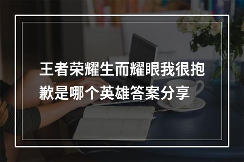 王者荣耀生而耀眼我很抱歉是哪个英雄答案分享