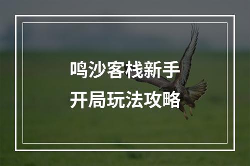 鸣沙客栈新手开局玩法攻略