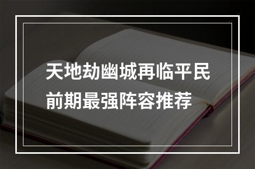 天地劫幽城再临平民前期最强阵容推荐