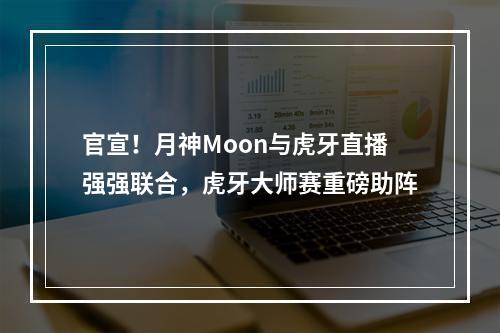 官宣！月神Moon与虎牙直播强强联合，虎牙大师赛重磅助阵