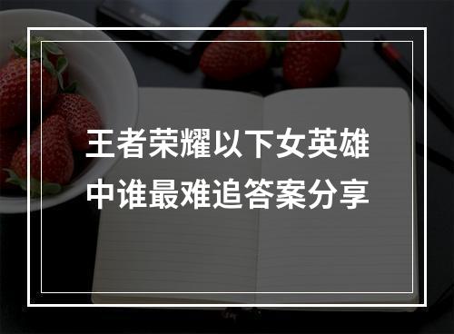 王者荣耀以下女英雄中谁最难追答案分享