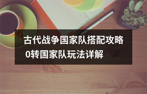 古代战争国家队搭配攻略 0转国家队玩法详解