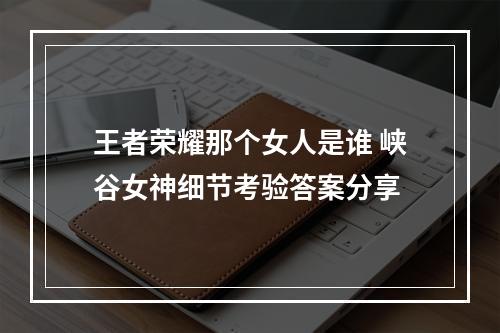 王者荣耀那个女人是谁 峡谷女神细节考验答案分享