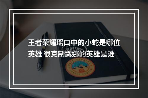 王者荣耀瑶口中的小蛇是哪位英雄 很克制露娜的英雄是谁