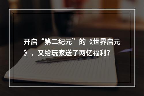 开启“第二纪元”的《世界启元》，又给玩家送了两亿福利？