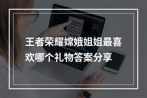 王者荣耀嫦娥姐姐最喜欢哪个礼物答案分享