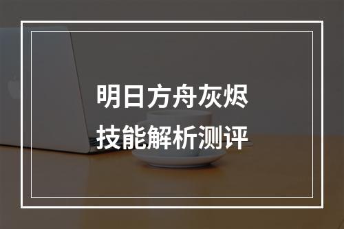 明日方舟灰烬技能解析测评